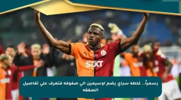 رسمياً.. غلطة سراي يضم أوسيمين إلى صفوفه فتعرف على تفاصيل الصفقة